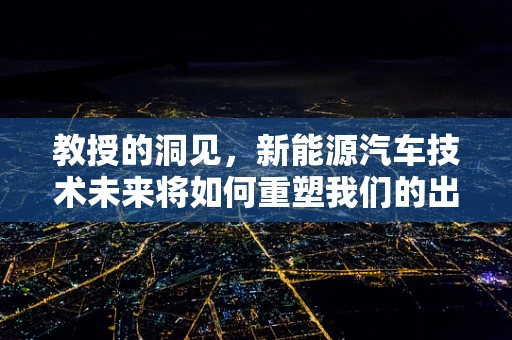 教授的洞见，新能源汽车技术未来将如何重塑我们的出行方式？