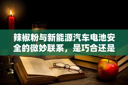 辣椒粉与新能源汽车电池安全的微妙联系，是巧合还是新发现？