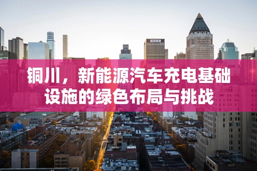 铜川，新能源汽车充电基础设施的绿色布局与挑战