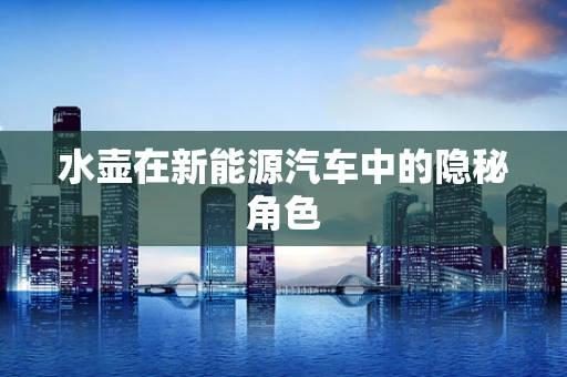 水壶在新能源汽车中的隐秘角色