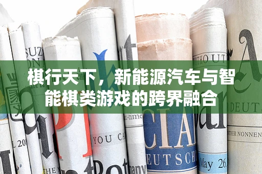 棋行天下，新能源汽车与智能棋类游戏的跨界融合