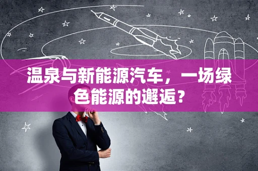 温泉与新能源汽车，一场绿色能源的邂逅？
