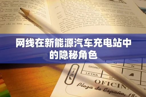 网线在新能源汽车充电站中的隐秘角色