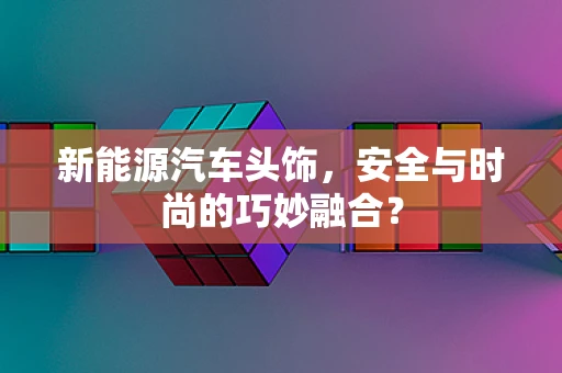 新能源汽车头饰，安全与时尚的巧妙融合？