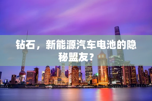 钻石，新能源汽车电池的隐秘盟友？