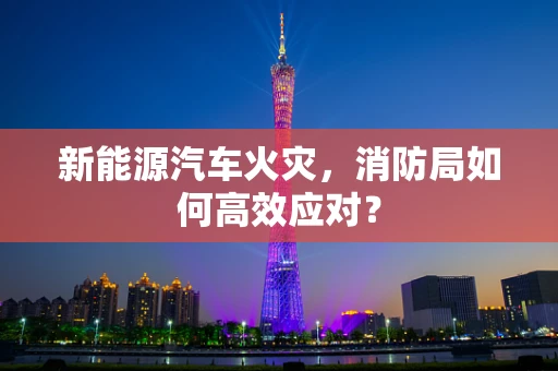 新能源汽车火灾，消防局如何高效应对？