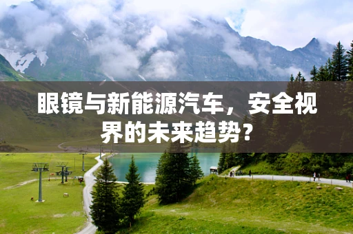 眼镜与新能源汽车，安全视界的未来趋势？