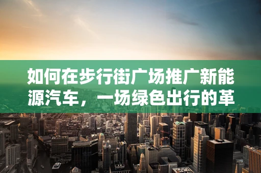 如何在步行街广场推广新能源汽车，一场绿色出行的革命？