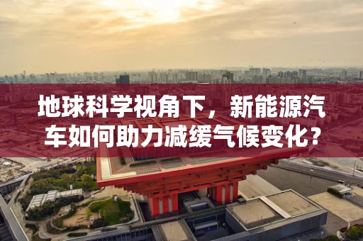 地球科学视角下，新能源汽车如何助力减缓气候变化？