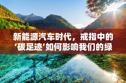 新能源汽车时代，戒指中的‘碳足迹’如何影响我们的绿色出行？