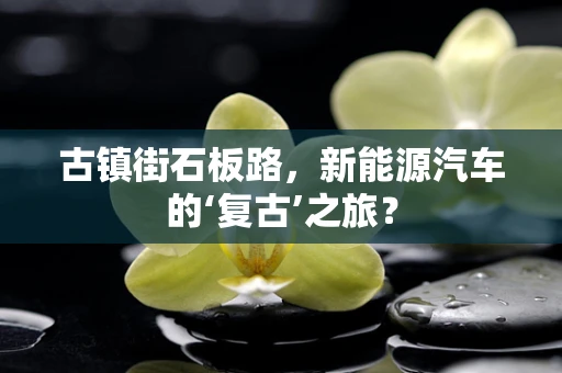 古镇街石板路，新能源汽车的‘复古’之旅？