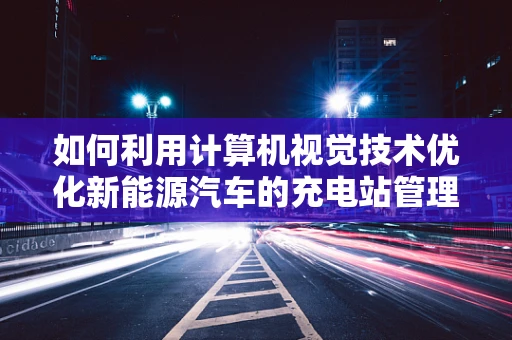 如何利用计算机视觉技术优化新能源汽车的充电站管理？