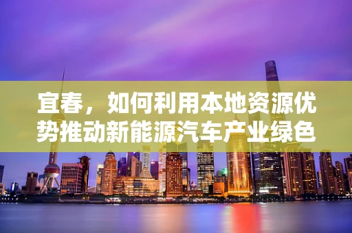 宜春，如何利用本地资源优势推动新能源汽车产业绿色发展？