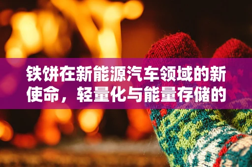 铁饼在新能源汽车领域的新使命，轻量化与能量存储的双重挑战