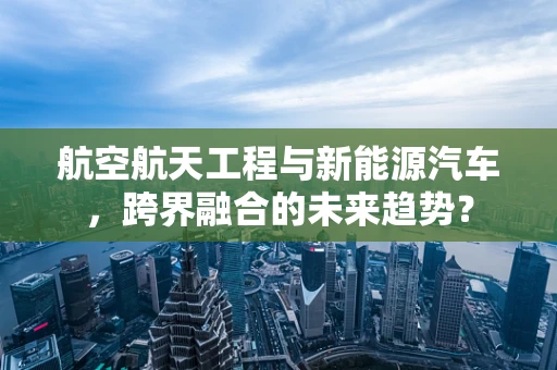 航空航天工程与新能源汽车，跨界融合的未来趋势？