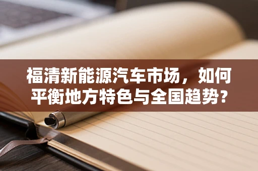福清新能源汽车市场，如何平衡地方特色与全国趋势？