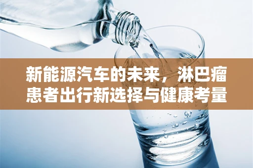 新能源汽车的未来，淋巴瘤患者出行新选择与健康考量
