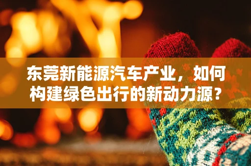 东莞新能源汽车产业，如何构建绿色出行的新动力源？