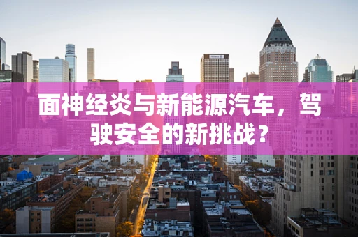 面神经炎与新能源汽车，驾驶安全的新挑战？