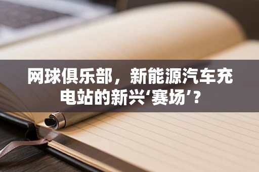 网球俱乐部，新能源汽车充电站的新兴‘赛场’？