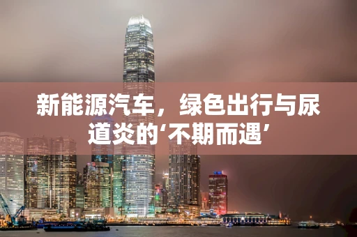 新能源汽车，绿色出行与尿道炎的‘不期而遇’