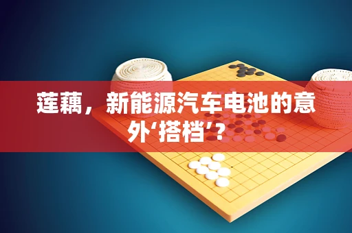 莲藕，新能源汽车电池的意外‘搭档’？