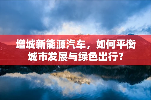 增城新能源汽车，如何平衡城市发展与绿色出行？