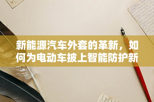 新能源汽车外套的革新，如何为电动车披上智能防护新装？