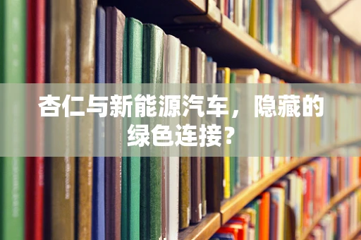 杏仁与新能源汽车，隐藏的绿色连接？