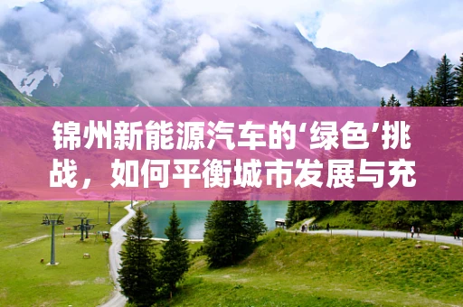 锦州新能源汽车的‘绿色’挑战，如何平衡城市发展与充电设施建设？
