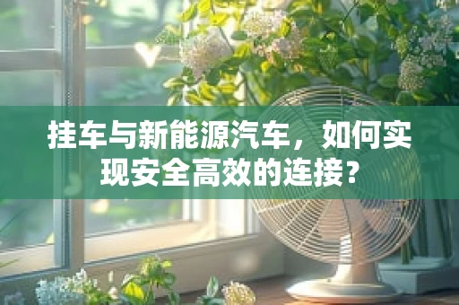 挂车与新能源汽车，如何实现安全高效的连接？