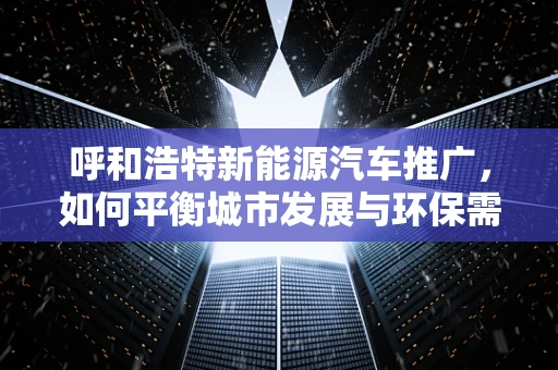 呼和浩特新能源汽车推广，如何平衡城市发展与环保需求？