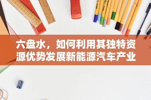 六盘水，如何利用其独特资源优势发展新能源汽车产业？