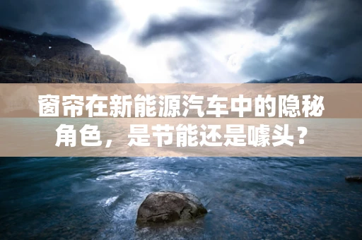 窗帘在新能源汽车中的隐秘角色，是节能还是噱头？