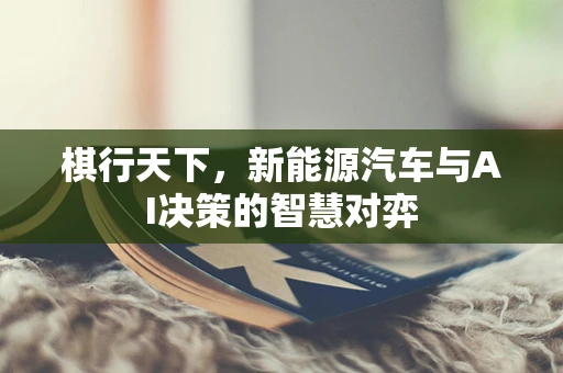 棋行天下，新能源汽车与AI决策的智慧对弈