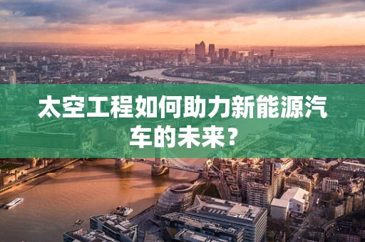 太空工程如何助力新能源汽车的未来？