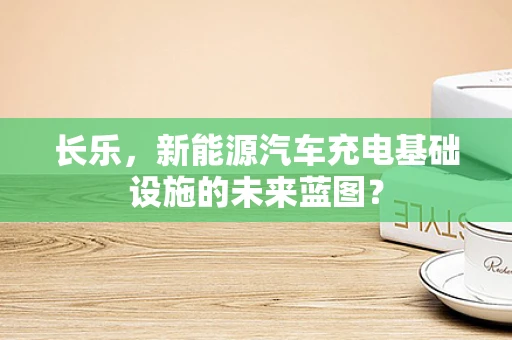 长乐，新能源汽车充电基础设施的未来蓝图？