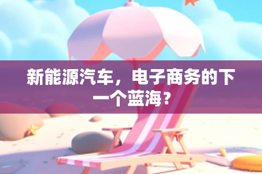 新能源汽车，电子商务的下一个蓝海？