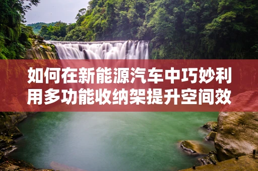如何在新能源汽车中巧妙利用多功能收纳架提升空间效率？