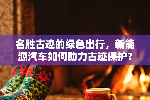 名胜古迹的绿色出行，新能源汽车如何助力古迹保护？