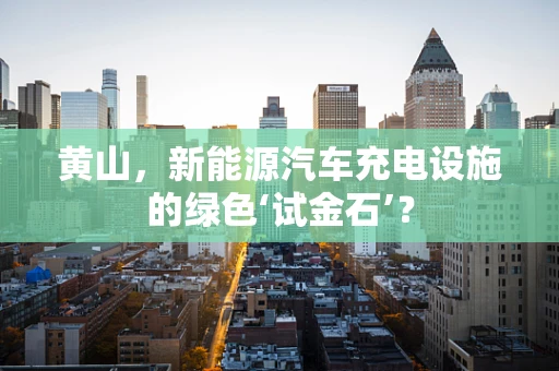 黄山，新能源汽车充电设施的绿色‘试金石’？