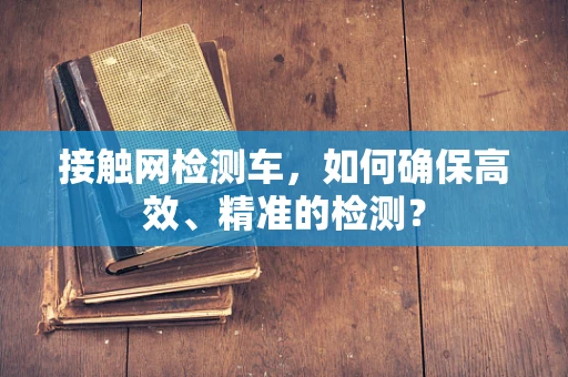 接触网检测车，如何确保高效、精准的检测？