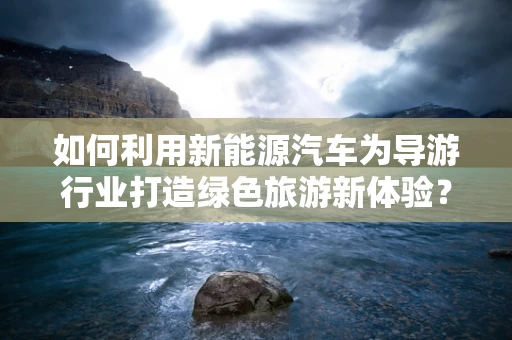 如何利用新能源汽车为导游行业打造绿色旅游新体验？