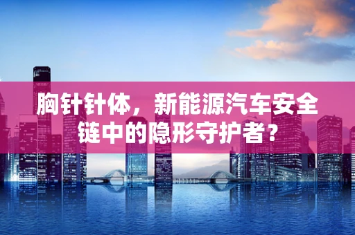胸针针体，新能源汽车安全链中的隐形守护者？