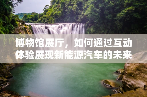 博物馆展厅，如何通过互动体验展现新能源汽车的未来？