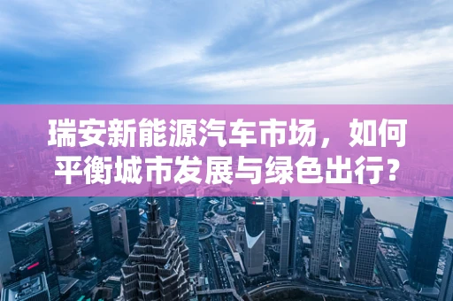 瑞安新能源汽车市场，如何平衡城市发展与绿色出行？