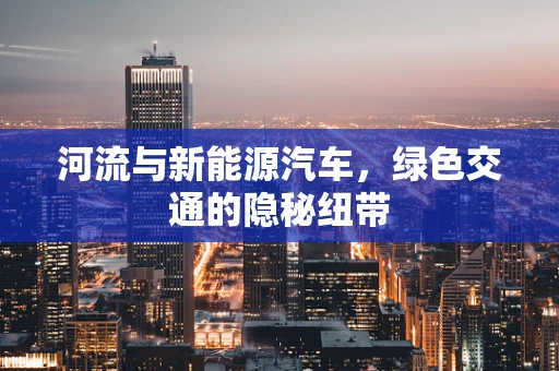 河流与新能源汽车，绿色交通的隐秘纽带