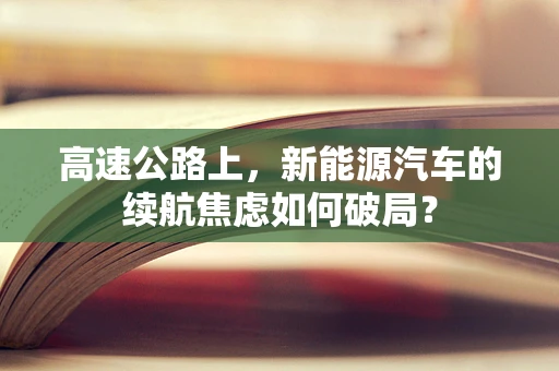 高速公路上，新能源汽车的续航焦虑如何破局？
