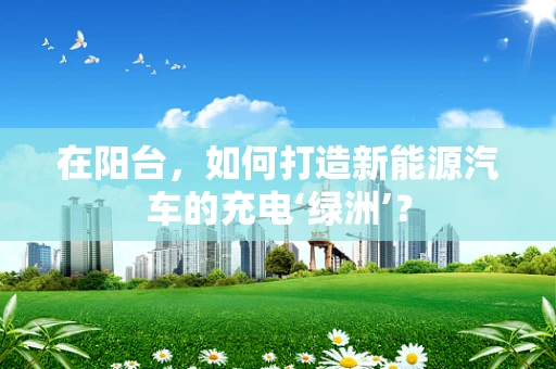 在阳台，如何打造新能源汽车的充电‘绿洲’？