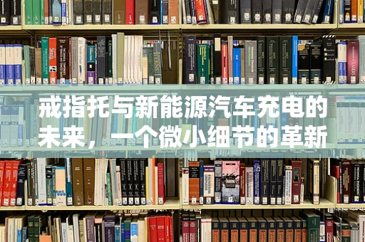 戒指托与新能源汽车充电的未来，一个微小细节的革新大意义？